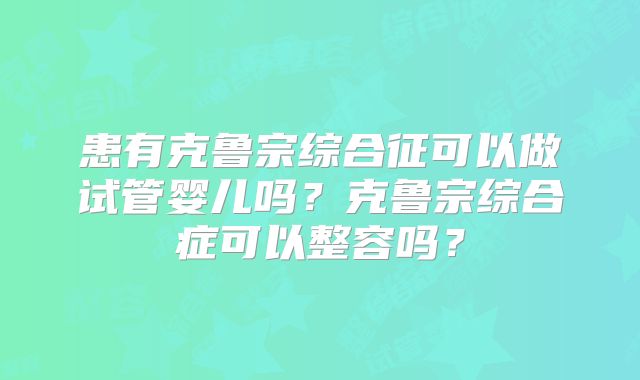 患有克鲁宗综合征可以做试管婴儿吗?克鲁宗综合症可以整容吗?