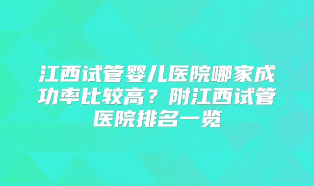 江西试管婴儿医院哪家成功率比较高?附江西试管医院排名一览