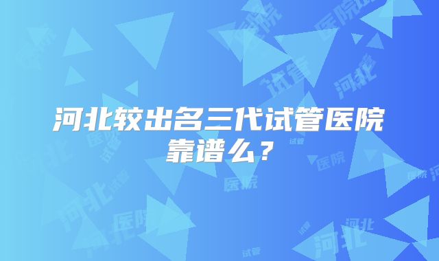 河北较出名三代试管医院靠谱么?