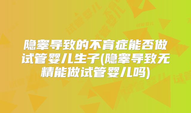 隐睾导致的不育症能否做试管婴儿生子(隐睾导致无精能做试管婴儿吗)