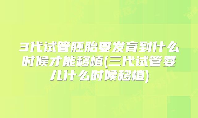 3代试管胚胎要发育到什么时候才能移植(三代试管婴儿什么时候移植)