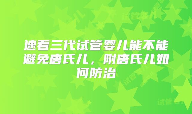 速看三代试管婴儿能不能避免唐氏儿,附唐氏儿如何防治