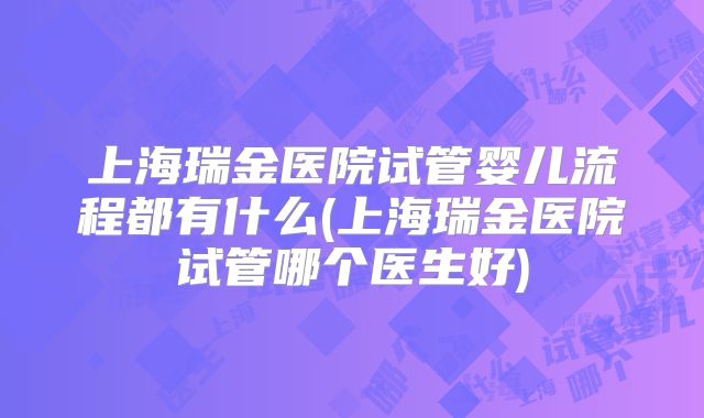 上海瑞金医院试管婴儿流程都有什么(上海瑞金医院试管哪个医生好)