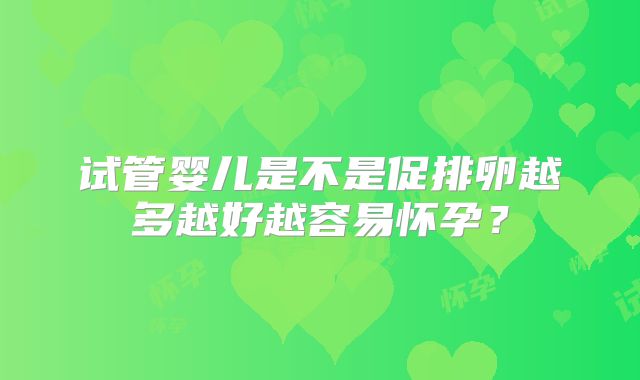试管婴儿是不是促排卵越多越好越容易怀孕？