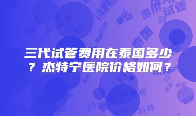 三代试管费用在泰国多少?杰特宁医院价格如何?