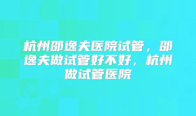 杭州邵逸夫医院试管,邵逸夫做试管好不好,杭州做试管医院