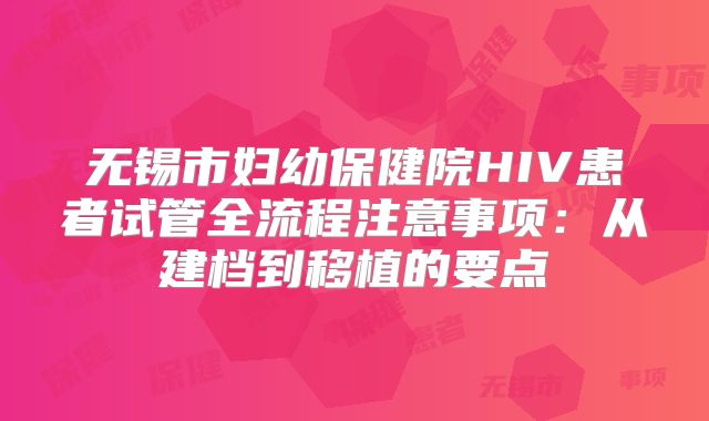 无锡市妇幼保健院HIV患者试管全流程注意事项：从建档到移植的要点