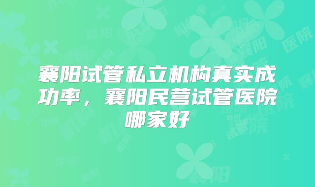 襄阳试管私立机构真实成功率,襄阳民营试管医院哪家好