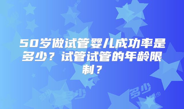 50岁做试管婴儿成功率是多少?试管试管的年龄限制?