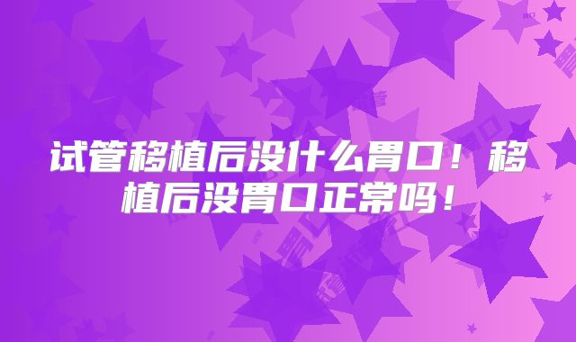 试管移植后没什么胃口!移植后没胃口正常吗!