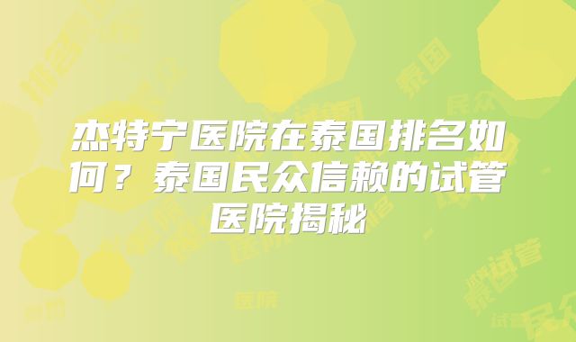 杰特宁医院在泰国排名如何?泰国民众信赖的试管医院揭秘