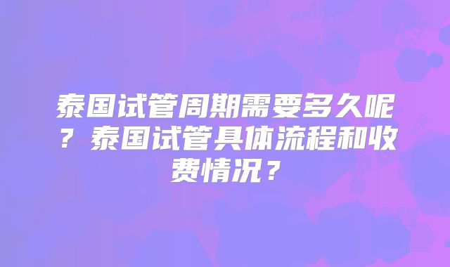 泰国试管周期需要多久呢？泰国试管具体流程和收费情况？