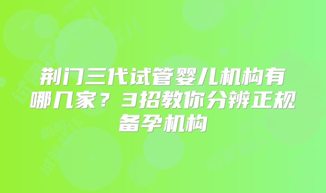 荆门三代试管婴儿机构有哪几家?3招教你分辨正规备孕机构