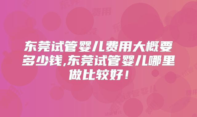 东莞试管婴儿费用大概要多少钱,东莞试管婴儿哪里做比较好!