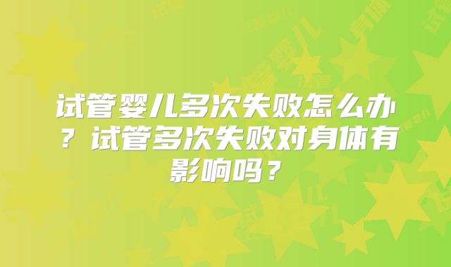 试管婴儿多次失败怎么办?试管多次失败对身体有影响吗?