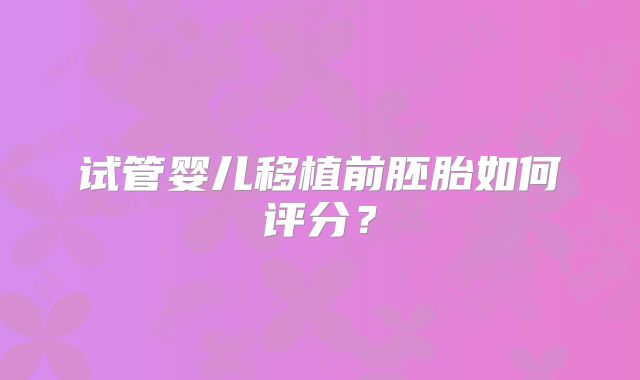 试管婴儿移植前胚胎如何评分?