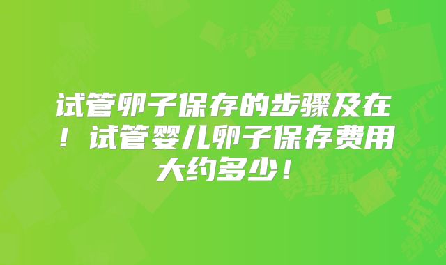 试管卵子保存的步骤及在!试管婴儿卵子保存费用大约多少!