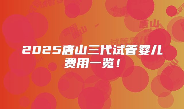 2025唐山三代试管婴儿费用一览!