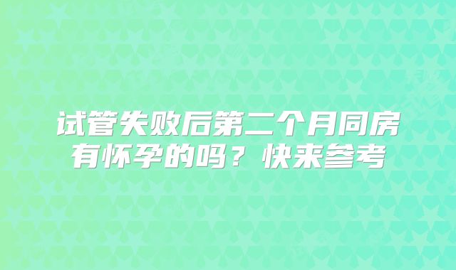 试管失败后第二个月同房有怀孕的吗？快来参考