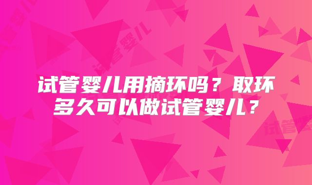 试管婴儿用摘环吗?取环多久可以做试管婴儿?