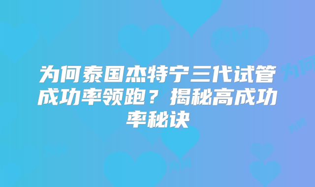 为何泰国杰特宁三代试管成功率领跑?揭秘高成功率秘诀