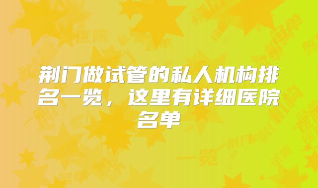 荆门做试管的私人机构排名一览，这里有详细医院名单