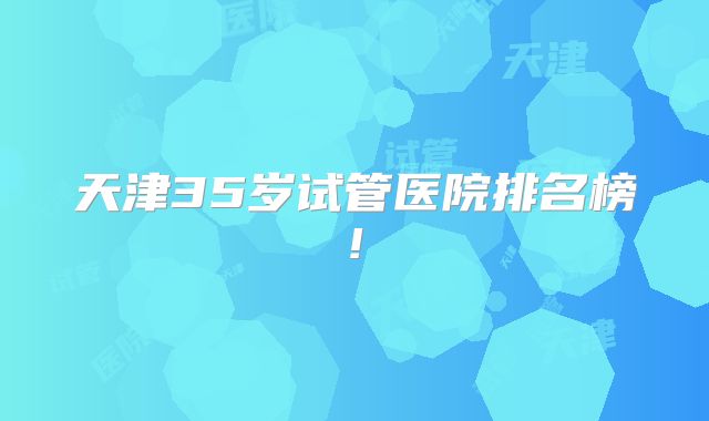 天津35岁试管医院排名榜!