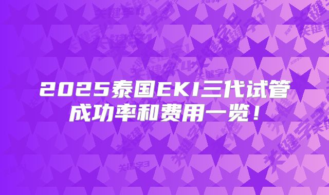 2025泰国EKI三代试管成功率和费用一览!
