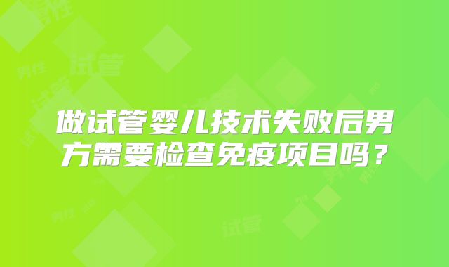做试管婴儿技术失败后男方需要检查免疫项目吗?