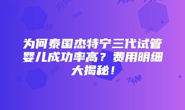 为何泰国杰特宁三代试管婴儿成功率高?费用明细大揭秘!