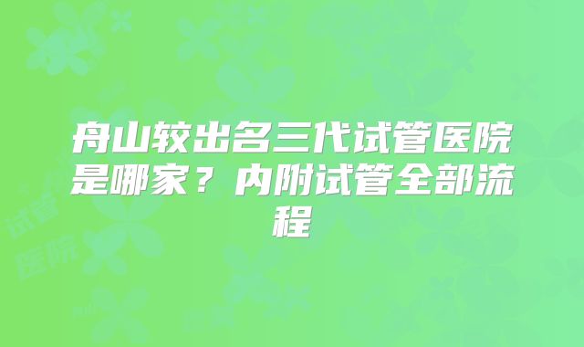 舟山较出名三代试管医院是哪家?内附试管全部流程