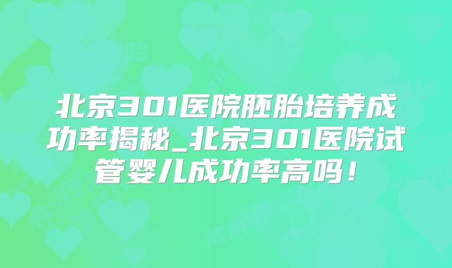 北京301医院胚胎培养成功率揭秘_北京301医院试管婴儿成功率高吗!