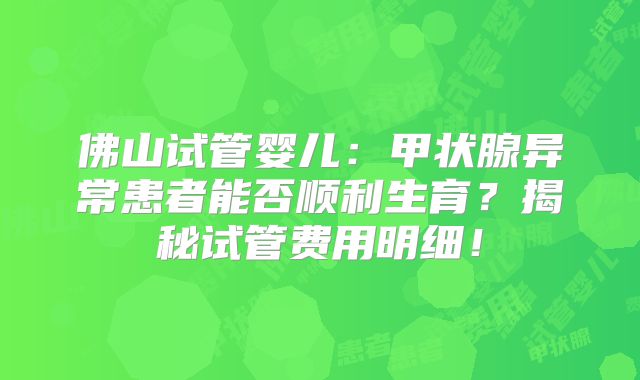 佛山试管婴儿：甲状腺异常患者能否顺利生育？揭秘试管费用明细！