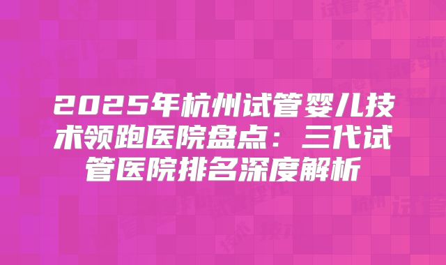 2025年杭州试管婴儿技术领跑医院盘点:三代试管医院排名深度解析