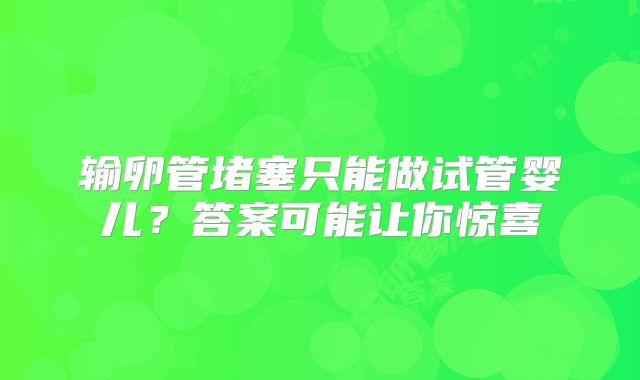 输卵管堵塞只能做试管婴儿?答案可能让你惊喜