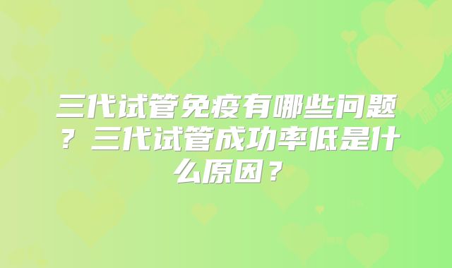 三代试管免疫有哪些问题?三代试管成功率低是什么原因?