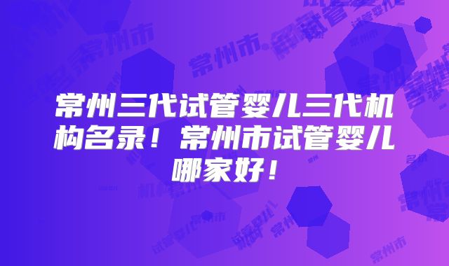 常州三代试管婴儿三代机构名录!常州市试管婴儿哪家好!