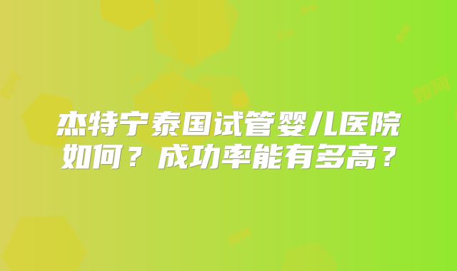 杰特宁泰国试管婴儿医院如何？成功率能有多高？