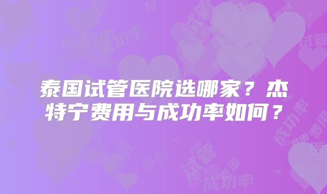 泰国试管医院选哪家？杰特宁费用与成功率如何？