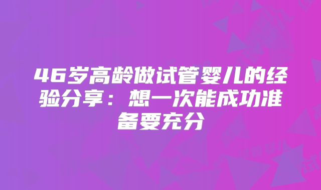 46岁高龄做试管婴儿的经验分享:想一次能成功准备要充分
