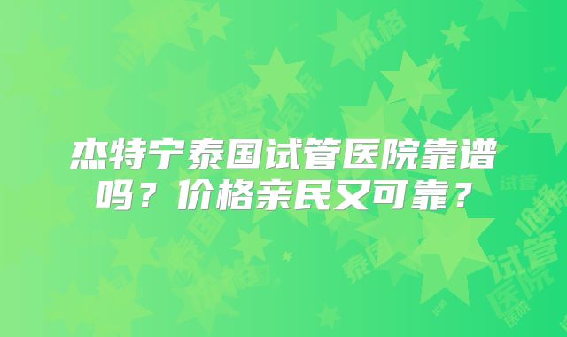 杰特宁泰国试管医院靠谱吗？价格亲民又可靠？