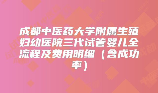 成都中医药大学附属生殖妇幼医院三代试管婴儿全流程及费用明细(含成功率)