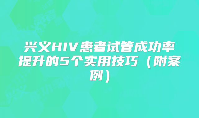 兴义HIV患者试管成功率提升的5个实用技巧（附案例）