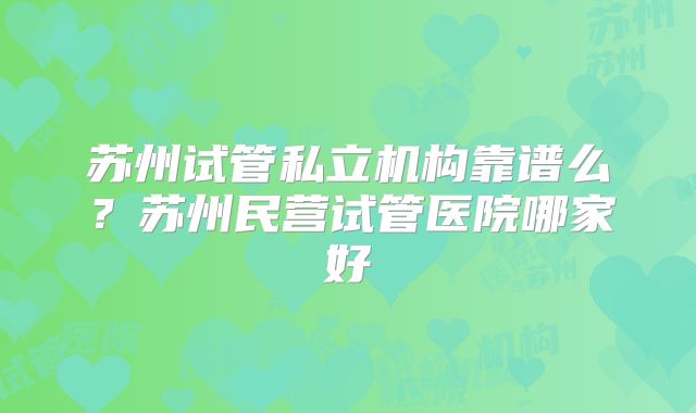 苏州试管私立机构靠谱么?苏州民营试管医院哪家好