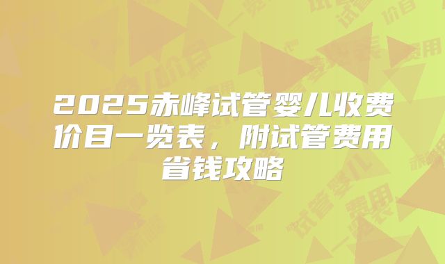 2025赤峰试管婴儿收费价目一览表,附试管费用省钱攻略