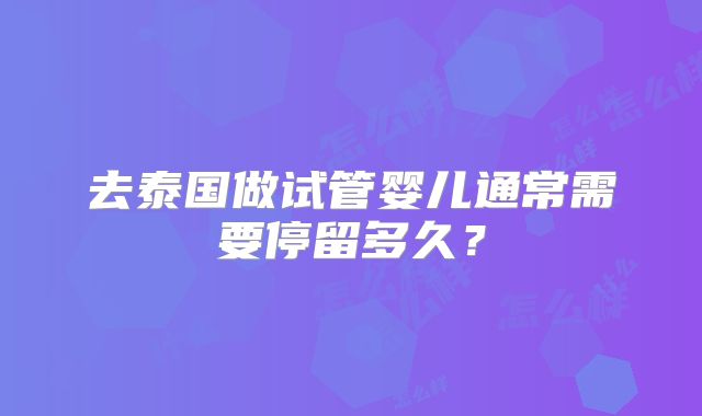 去泰国做试管婴儿通常需要停留多久？