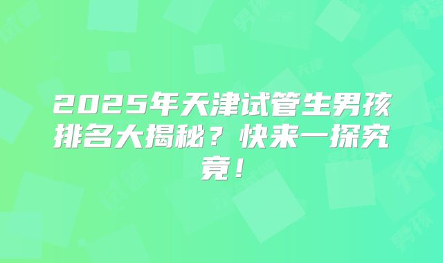 2025年天津试管生男孩排名大揭秘?快来一探究竟!