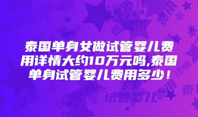 泰国单身女做试管婴儿费用详情大约10万元吗,泰国单身试管婴儿费用多少！