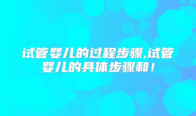 试管婴儿的过程步骤,试管婴儿的具体步骤和！