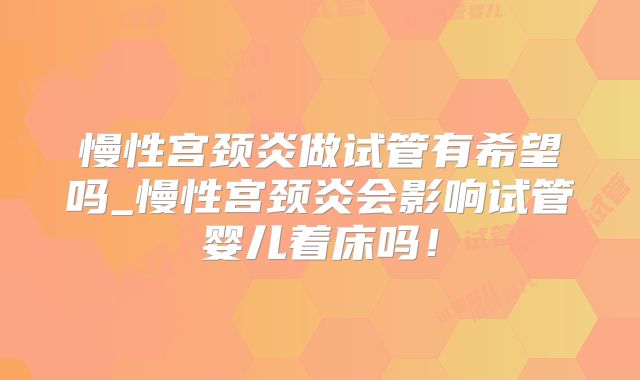 慢性宫颈炎做试管有希望吗_慢性宫颈炎会影响试管婴儿着床吗!